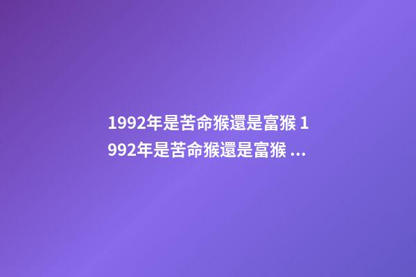 1992年是苦命猴還是富猴 1992年是苦命猴還是富猴 十猴九苦是啥意思-第1張-觀點-玄機派